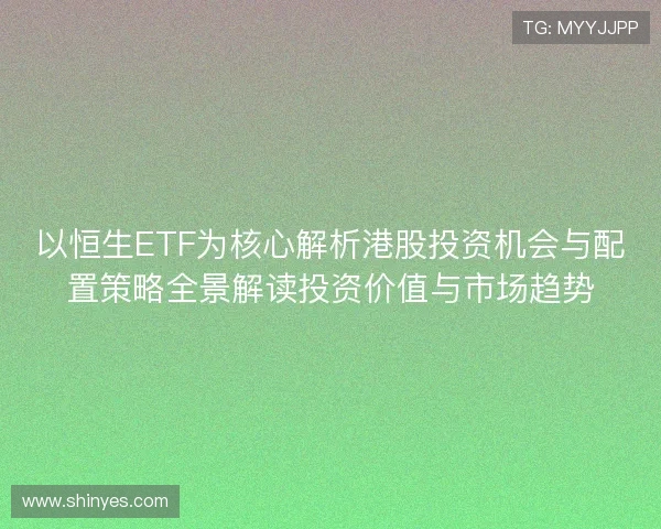 以恒生ETF为核心解析港股投资机会与配置策略全景解读投资价值与市场趋势