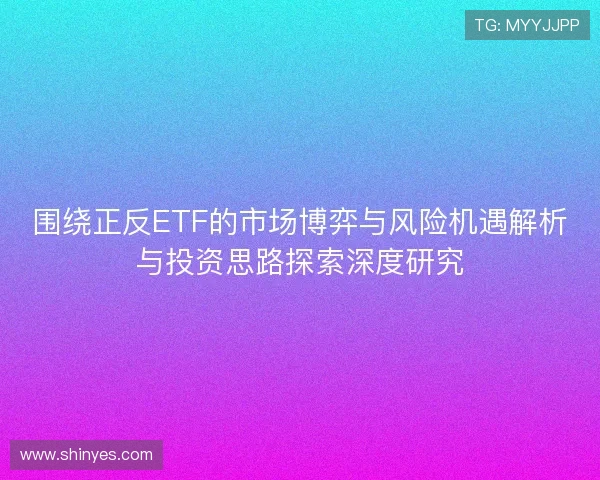 围绕正反ETF的市场博弈与风险机遇解析与投资思路探索深度研究